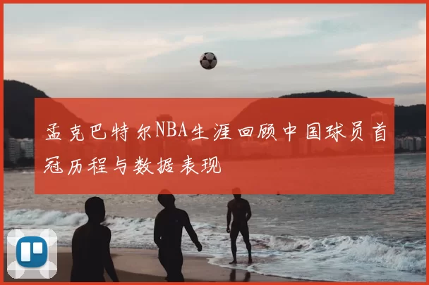 孟克巴特尔NBA生涯回顾中国球员首冠历程与数据表现