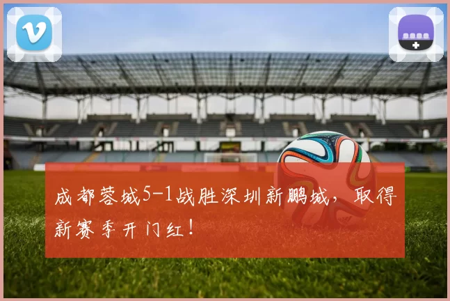 成都蓉城5-1战胜深圳新鹏城，取得新赛季开门红！
