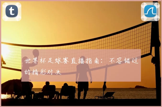 世界杯足球赛直播指南:不容错过的精彩对决