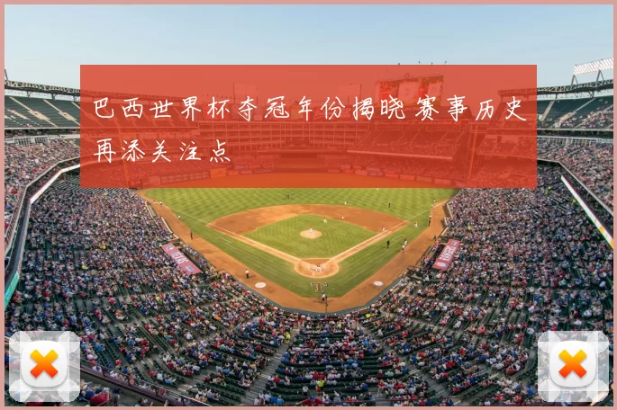 巴西世界杯夺冠年份揭晓 赛事历史再添关注点