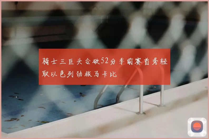 骑士三巨头合砍52分季前赛首秀轻取以色列劲旅马卡比