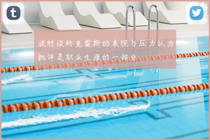 波特谈约克雷斯的表现与压力认为批评是职业生涯的一部分