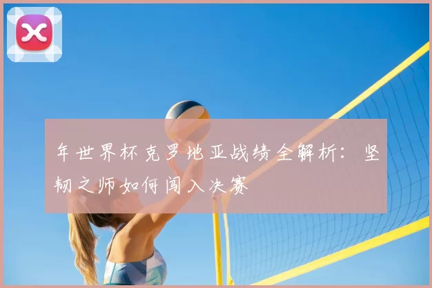 年世界杯克罗地亚战绩全解析：坚韧之师如何闯入决赛