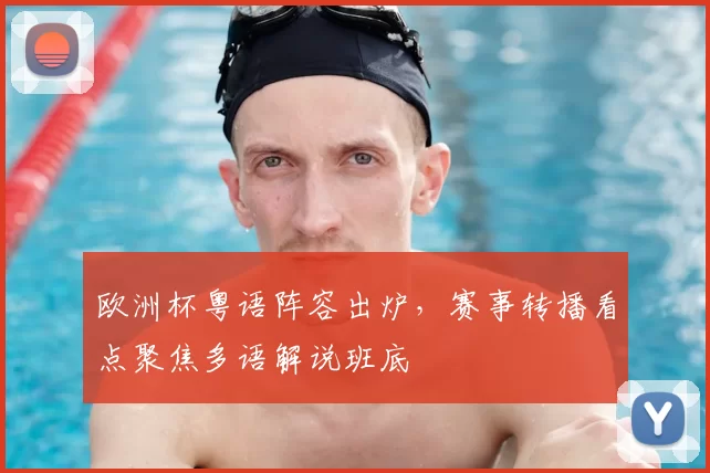 欧洲杯粤语阵容出炉,赛事转播看点聚焦多语解说班底
