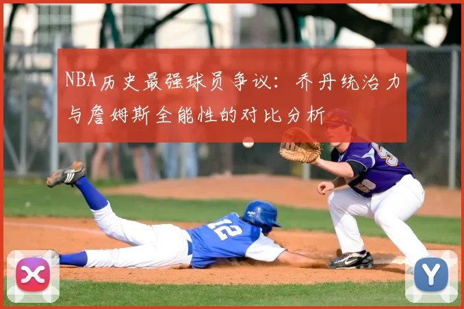NBA历史最强球员争议：乔丹统治力与詹姆斯全能性的对比分析